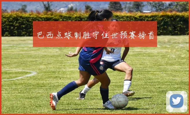 巴西点球制胜守住世预赛榜首